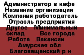 Администратор в кафе › Название организации ­ Компания-работодатель › Отрасль предприятия ­ Другое › Минимальный оклад ­ 1 - Все города Работа » Вакансии   . Амурская обл.,Благовещенский р-н